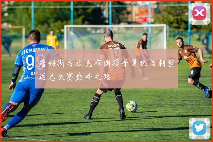 詹姆斯与迈克布朗携手复仇马刺重返总决赛巅峰之路