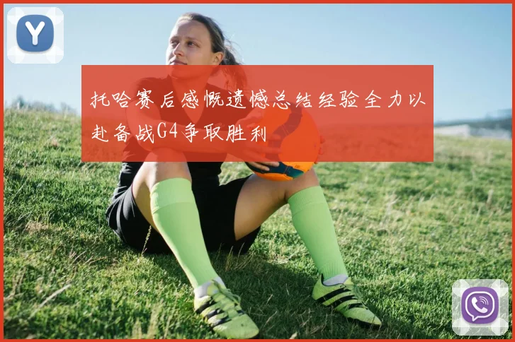 托哈赛后感慨遗憾总结经验全力以赴备战G4争取胜利