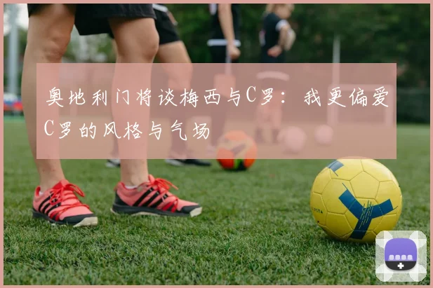 奥地利门将谈梅西与C罗：我更偏爱C罗的风格与气场