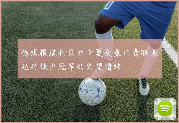 德媒报道科贝尔今夏受豪门青睐表达对缺少冠军的失望情绪