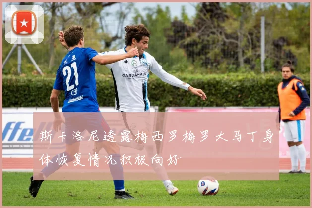 斯卡洛尼透露梅西罗梅罗大马丁身体恢复情况积极向好