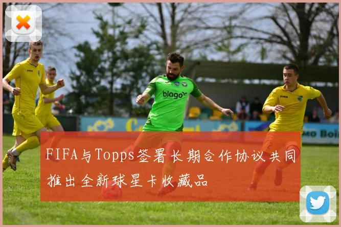 FIFA与Topps签署长期合作协议共同推出全新球星卡收藏品