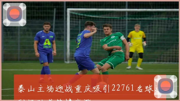 泰山主场迎战重庆吸引22761名球迷到场助威热情高涨