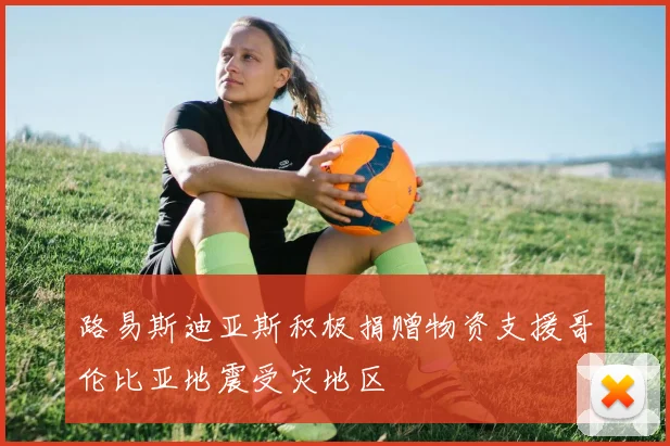 路易斯迪亚斯积极捐赠物资支援哥伦比亚地震受灾地区