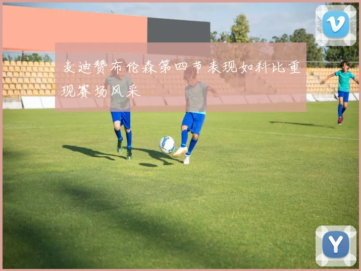 麦迪赞布伦森第四节表现如科比重现赛场风采