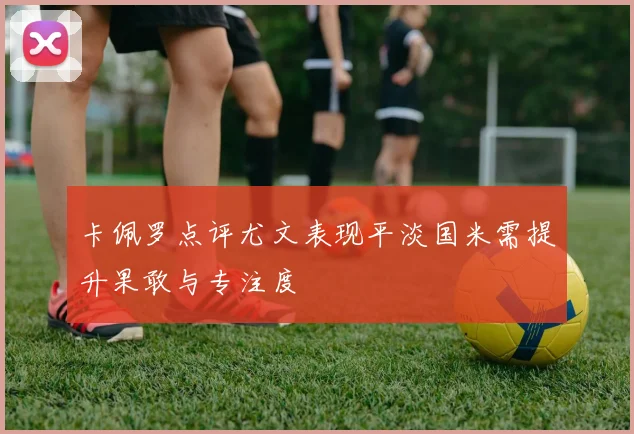 卡佩罗点评尤文表现平淡国米需提升果敢与专注度