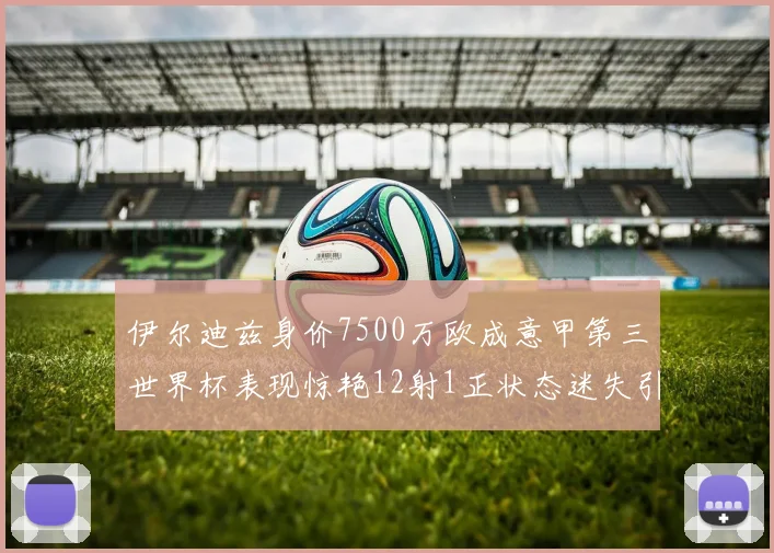 伊尔迪兹身价7500万欧成意甲第三世界杯表现惊艳12射1正状态迷失引发关注