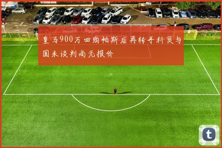 皇马900万回购帕斯后再转手科莫与国米谈判尚无报价