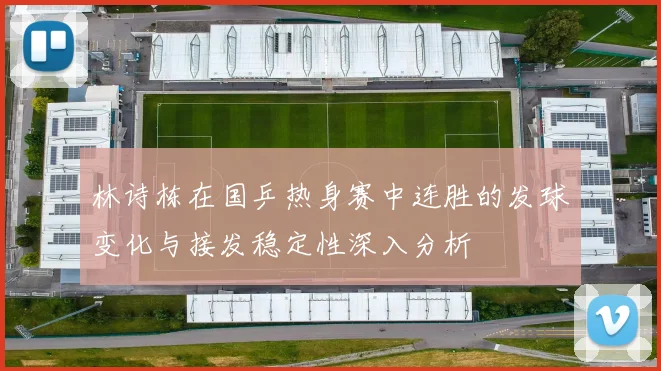 林诗栋在国乒热身赛中连胜的发球变化与接发稳定性深入分析