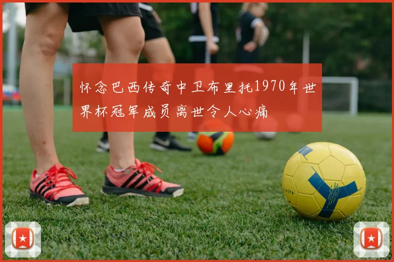 怀念巴西传奇中卫布里托1970年世界杯冠军成员离世令人心痛