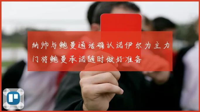 纳帅与鲍曼通话确认诺伊尔为主力门将鲍曼承诺随时做好准备