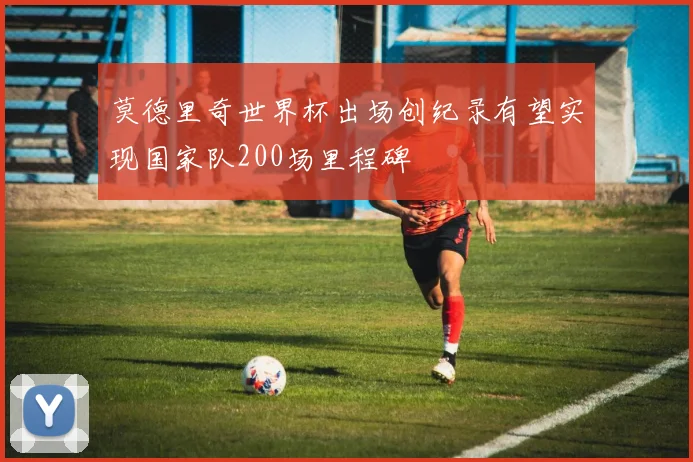 莫德里奇世界杯出场创纪录有望实现国家队200场里程碑