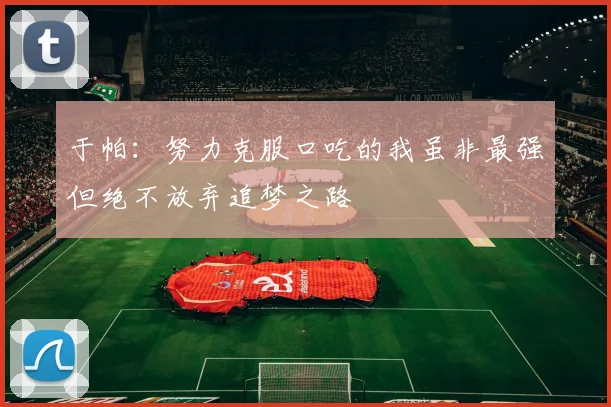 于帕：努力克服口吃的我虽非最强但绝不放弃追梦之路