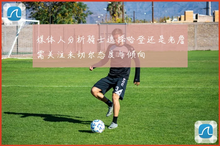 媒体人分析骑士选择哈登还是老詹需关注米切尔态度与倾向