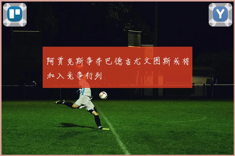 阿贾克斯争夺巴德吉尤文图斯或将加入竞争行列