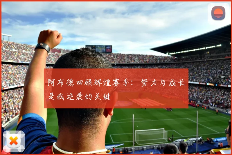阿布德回顾辉煌赛季：努力与成长是我逆袭的关键