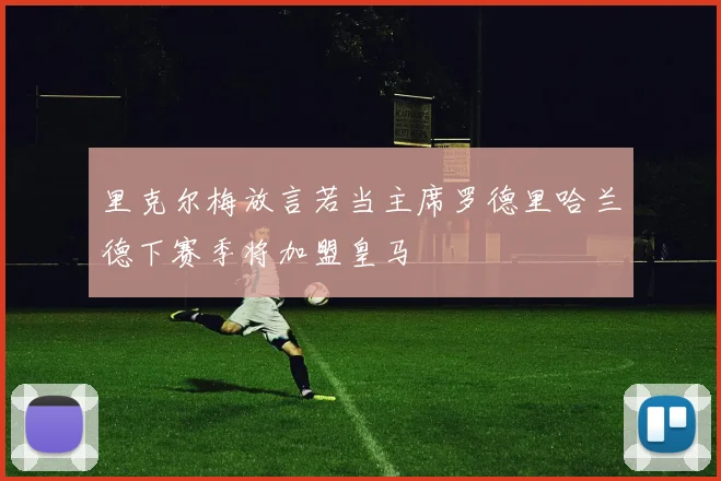里克尔梅放言若当主席罗德里哈兰德下赛季将加盟皇马
