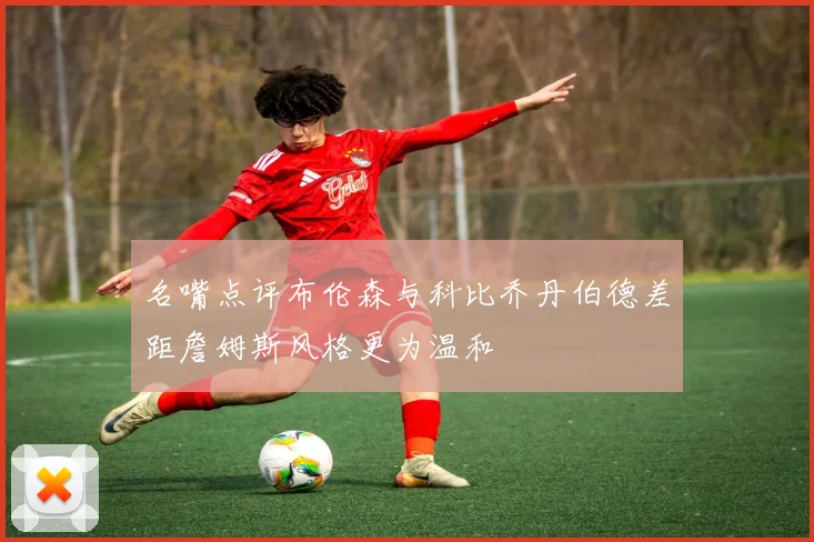 名嘴点评布伦森与科比乔丹伯德差距詹姆斯风格更为温和