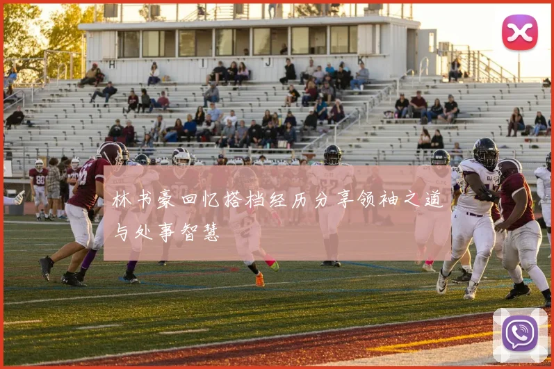 林书豪回忆搭档经历分享领袖之道与处事智慧