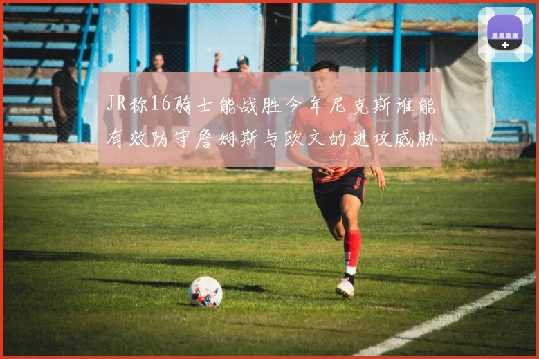 JR称16骑士能战胜今年尼克斯谁能有效防守詹姆斯与欧文的进攻威胁
