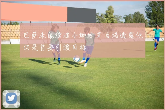 巴萨未能续追小蜘蛛罗马诺透露他仍是首要引援目标