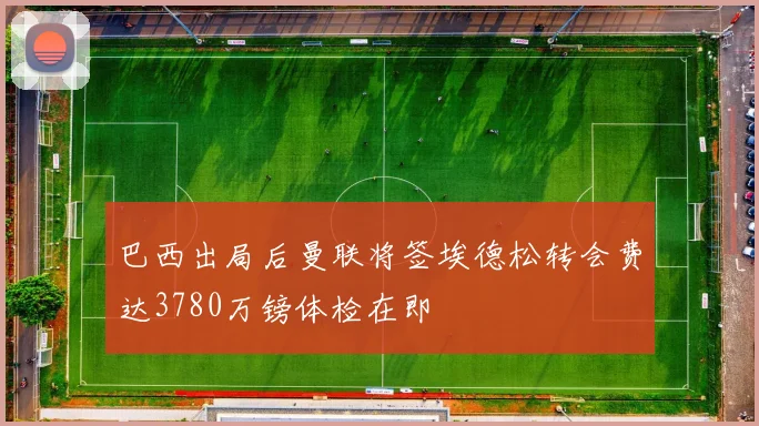 巴西出局后曼联将签埃德松转会费达3780万镑体检在即