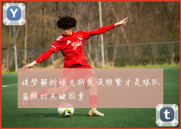 追梦解析福克斯失误频繁才是球队落败的关键因素