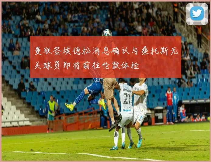 曼联签埃德松消息确认与桑托斯无关球员即将前往伦敦体检